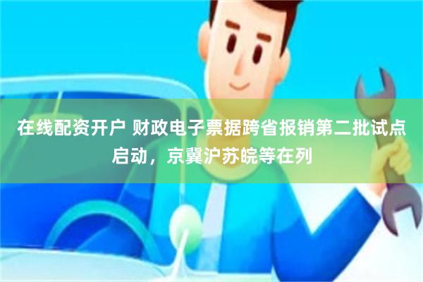 在线配资开户 财政电子票据跨省报销第二批试点启动，京冀沪苏皖等在列