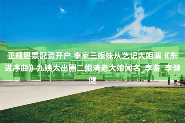 正规股票配资开户 李家三姐妹从艺记大姐演《东进序曲》九姨太出圈二姐演老大娘闻名_李鉴_李健