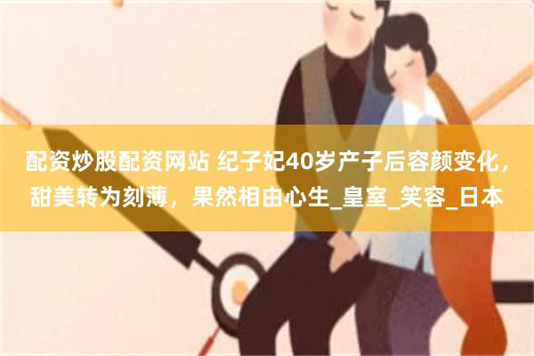 配资炒股配资网站 纪子妃40岁产子后容颜变化，甜美转为刻薄，果然相由心生_皇室_笑容_日本