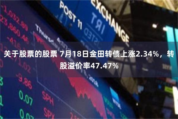关于股票的股票 7月18日金田转债上涨2.34%，转股溢价率47.47%