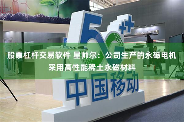 股票杠杆交易软件 星帅尔：公司生产的永磁电机采用高性能稀土永磁材料
