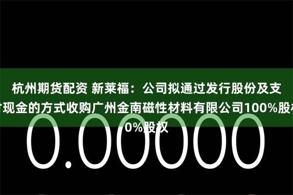 杭州期货配资 新莱福：公司拟通过发行股份及支付现金的方式收购广州金南磁性材料有限公司100%股权