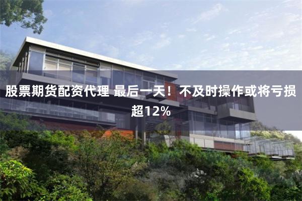 股票期货配资代理 最后一天！不及时操作或将亏损超12%