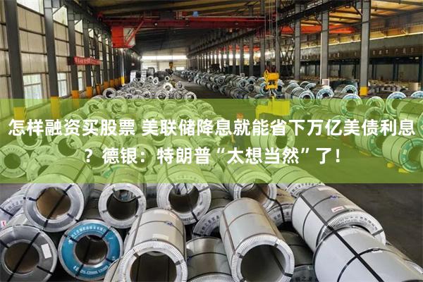 怎样融资买股票 美联储降息就能省下万亿美债利息？德银：特朗普“太想当然”了！