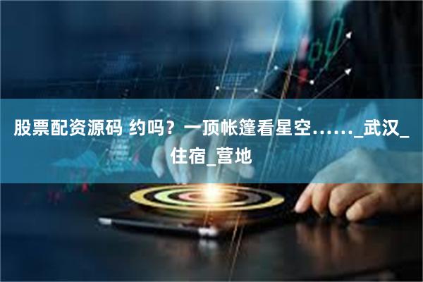 股票配资源码 约吗？一顶帐篷看星空……_武汉_住宿_营地