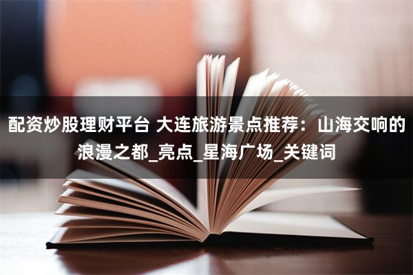 配资炒股理财平台 大连旅游景点推荐：山海交响的浪漫之都_亮点_星海广场_关键词