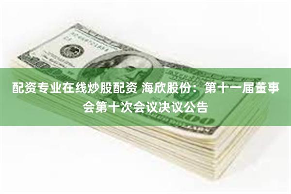配资专业在线炒股配资 海欣股份：第十一届董事会第十次会议决议公告