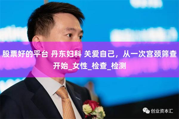 股票好的平台 丹东妇科 关爱自己，从一次宫颈筛查开始_女性_检查_检测