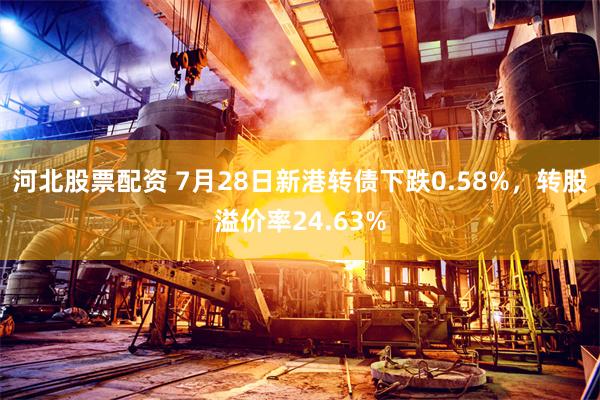 河北股票配资 7月28日新港转债下跌0.58%，转股溢价率24.63%