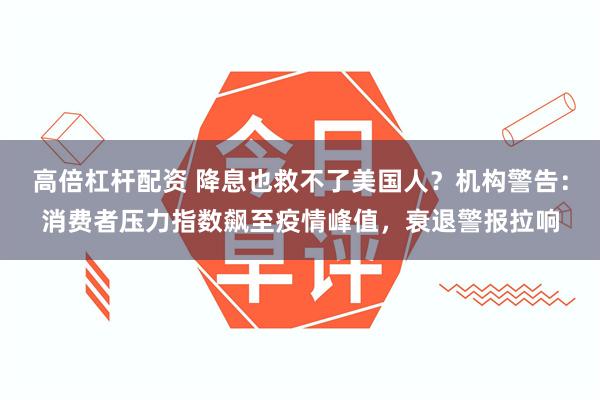 高倍杠杆配资 降息也救不了美国人？机构警告：消费者压力指数飙至疫情峰值，衰退警报拉响