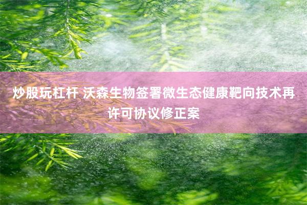 炒股玩杠杆 沃森生物签署微生态健康靶向技术再许可协议修正案