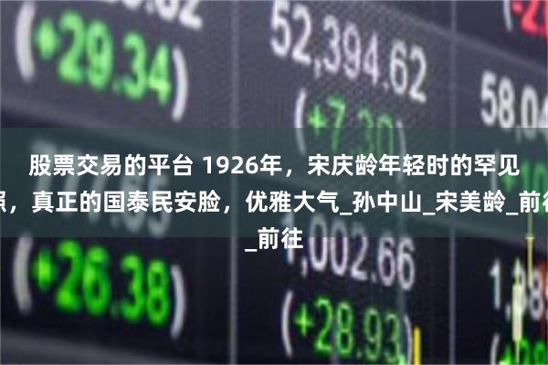 股票交易的平台 1926年，宋庆龄年轻时的罕见照，真正的国泰民安脸，优雅大气_孙中山_宋美龄_前往