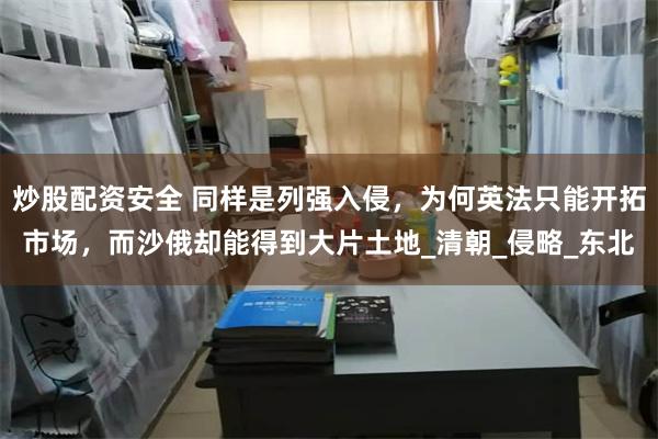 炒股配资安全 同样是列强入侵，为何英法只能开拓市场，而沙俄却能得到大片土地_清朝_侵略_东北