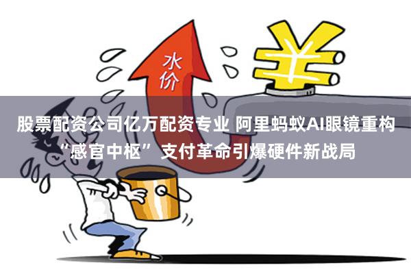 股票配资公司亿万配资专业 阿里蚂蚁AI眼镜重构“感官中枢” 支付革命引爆硬件新战局