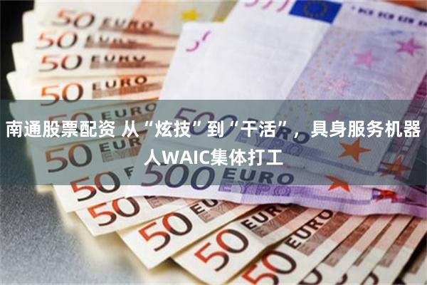 南通股票配资 从“炫技”到“干活”，具身服务机器人WAIC集体打工
