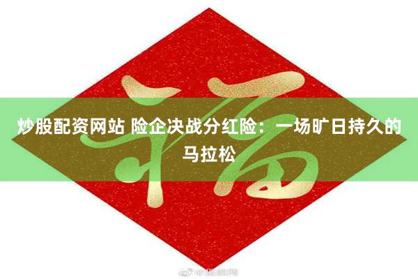 炒股配资网站 险企决战分红险：一场旷日持久的马拉松