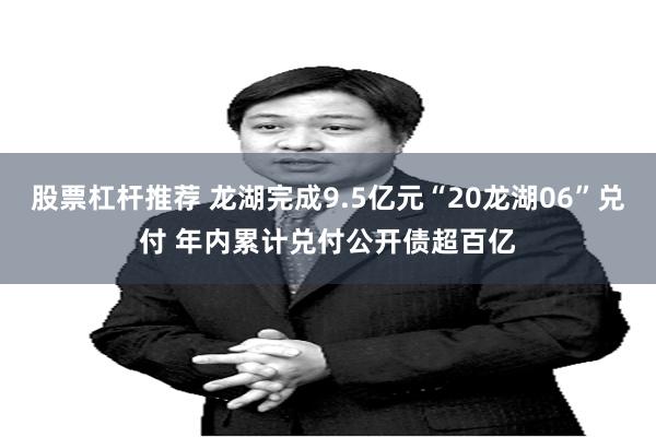 股票杠杆推荐 龙湖完成9.5亿元“20龙湖06”兑付 年内累计兑付公开债超百亿