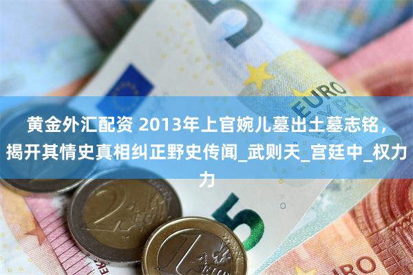 黄金外汇配资 2013年上官婉儿墓出土墓志铭，揭开其情史真相纠正野史传闻_武则天_宫廷中_权力