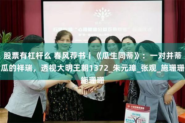 股票有杠杆么 春风荐书丨《瓜生同蒂》：一对并蒂瓜的祥瑞，透视大明王朝1372_朱元璋_张观_施珊珊