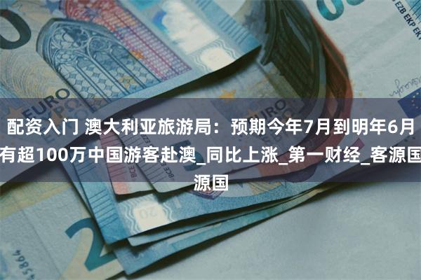 配资入门 澳大利亚旅游局：预期今年7月到明年6月有超100万中国游客赴澳_同比上涨_第一财经_客源国