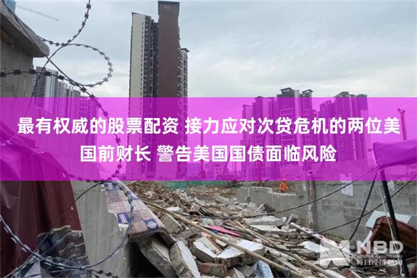 最有权威的股票配资 接力应对次贷危机的两位美国前财长 警告美国国债面临风险