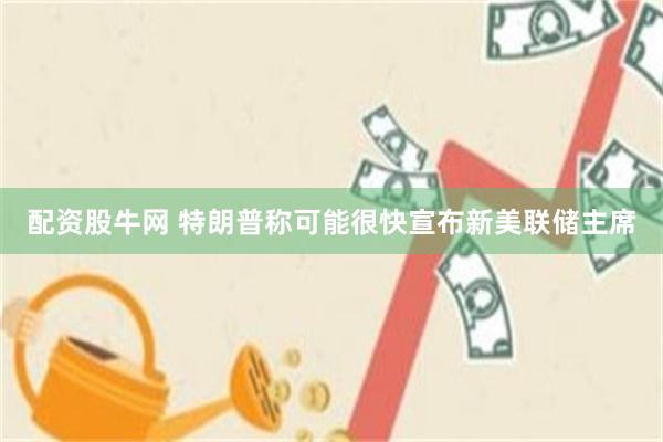 配资股牛网 特朗普称可能很快宣布新美联储主席