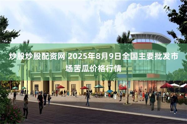 炒股炒股配资网 2025年8月9日全国主要批发市场苦瓜价格行情