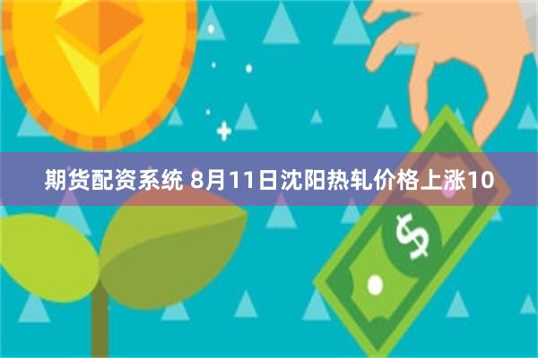 期货配资系统 8月11日沈阳热轧价格上涨10