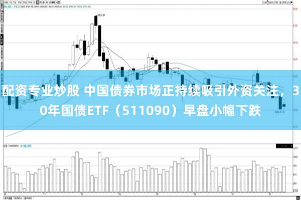 配资专业炒股 中国债券市场正持续吸引外资关注，30年国债ETF（511090）早盘小幅下跌