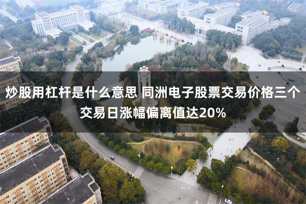 炒股用杠杆是什么意思 同洲电子股票交易价格三个交易日涨幅偏离值达20%