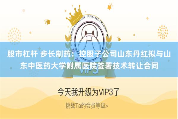 股市杠杆 步长制药：控股子公司山东丹红拟与山东中医药大学附属医院签署技术转让合同