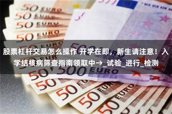 股票杠杆交易怎么操作 开学在即，新生请注意！入学结核病筛查指南领取中→_试验_进行_检测