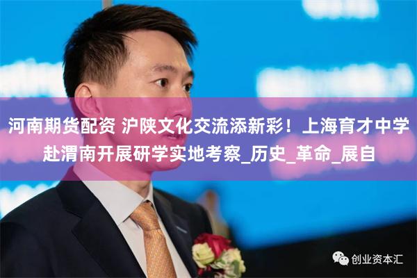 河南期货配资 沪陕文化交流添新彩！上海育才中学赴渭南开展研学实地考察_历史_革命_展自