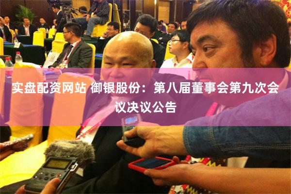 实盘配资网站 御银股份：第八届董事会第九次会议决议公告