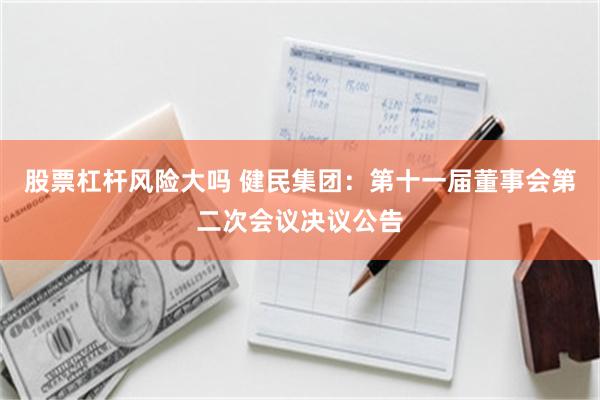 股票杠杆风险大吗 健民集团：第十一届董事会第二次会议决议公告