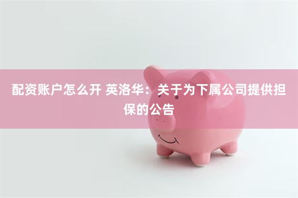 配资账户怎么开 英洛华：关于为下属公司提供担保的公告