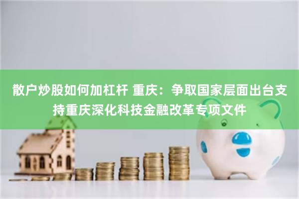 散户炒股如何加杠杆 重庆：争取国家层面出台支持重庆深化科技金融改革专项文件