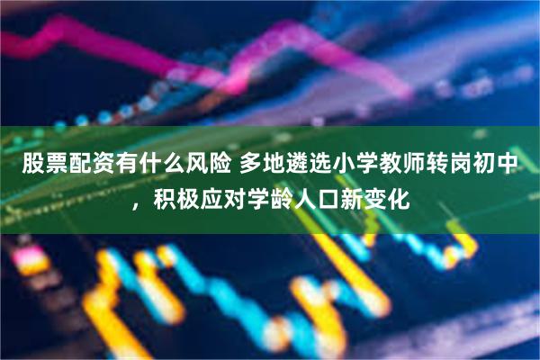 股票配资有什么风险 多地遴选小学教师转岗初中，积极应对学龄人口新变化