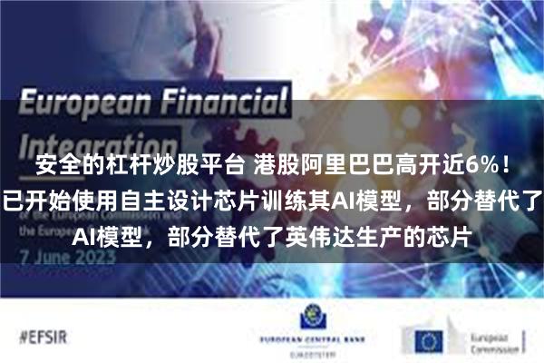 安全的杠杆炒股平台 港股阿里巴巴高开近6%！传阿里巴巴和百度已开始使用自主设计芯片训练其AI模型，部分替代了英伟达生产的芯片