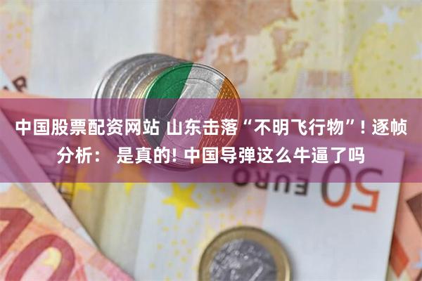 中国股票配资网站 山东击落“不明飞行物”! 逐帧分析： 是真的! 中国导弹这么牛逼了吗