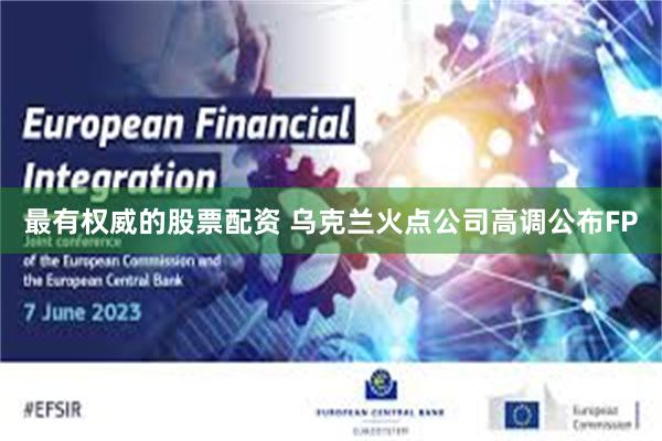 最有权威的股票配资 乌克兰火点公司高调公布FP