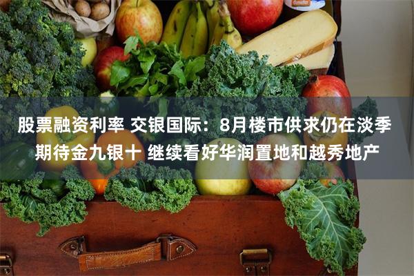 股票融资利率 交银国际：8月楼市供求仍在淡季 期待金九银十 继续看好华润置地和越秀地产