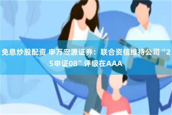 免息炒股配资 申万宏源证券：联合资信维持公司“25申证08”评级在AAA