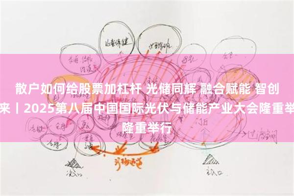 散户如何给股票加杠杆 光储同辉 融合赋能 智创未来丨2025第八届中国国际光伏与储能产业大会隆重举行