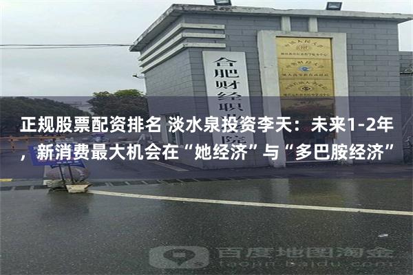 正规股票配资排名 淡水泉投资李天：未来1-2年，新消费最大机会在“她经济”与“多巴胺经济”