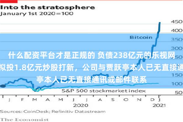 什么配资平台才是正规的 负债238亿元的乐视网,有新消息!拟投1.8亿元炒股打新,公司与贾跃亭本人已无直接通讯或邮件联系