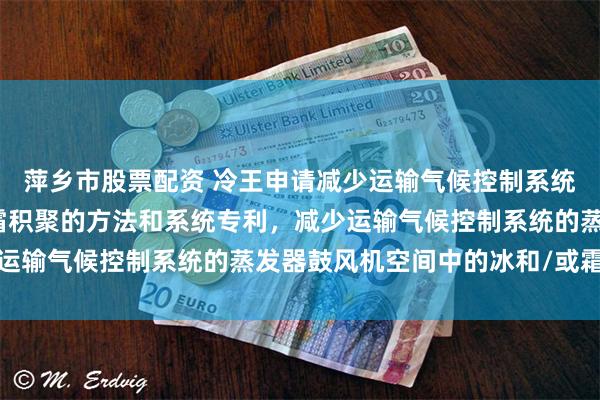 萍乡市股票配资 冷王申请减少运输气候控制系统蒸发器鼓风机空间冰/霜积聚的方法和系统专利，减少运输气候控制系统的蒸发器鼓风机空间中的冰和/或霜积聚