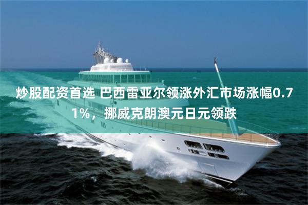 炒股配资首选 巴西雷亚尔领涨外汇市场涨幅0.71%，挪威克朗澳元日元领跌