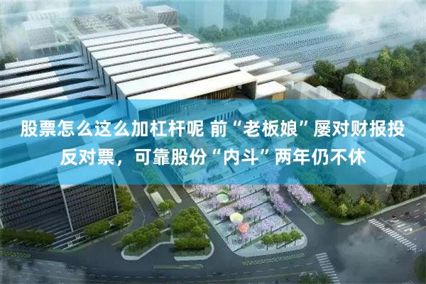 股票怎么这么加杠杆呢 前“老板娘”屡对财报投反对票，可靠股份“内斗”两年仍不休