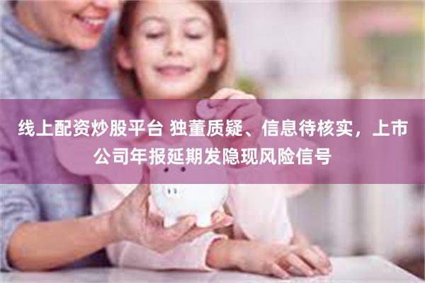线上配资炒股平台 独董质疑、信息待核实，上市公司年报延期发隐现风险信号